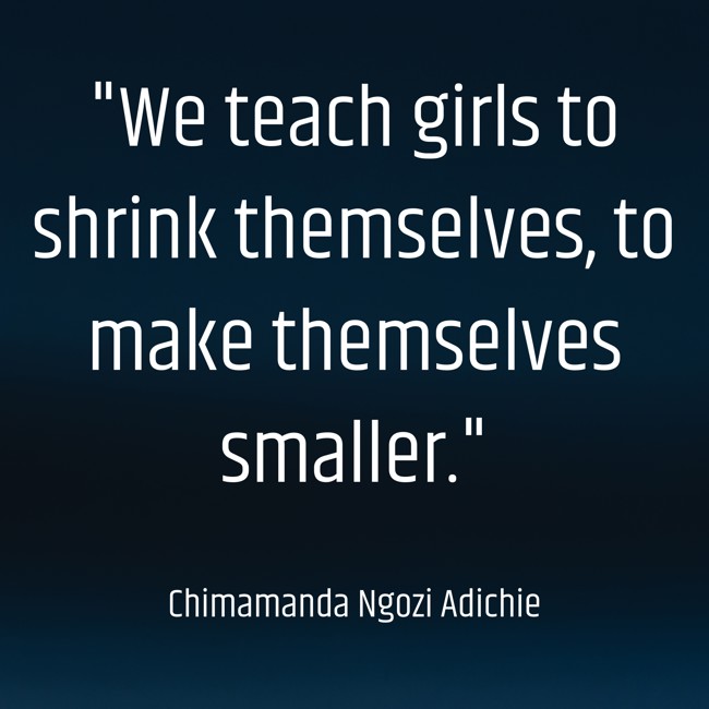 We teach girls to shrink themselves, to make themselves smaller. - Chimamanda Ngozi Adichie