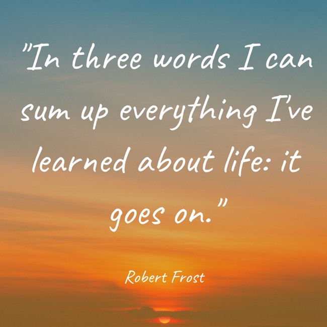 In three words I can sum up everything I've learned about life: it goes on. - Robert Frost