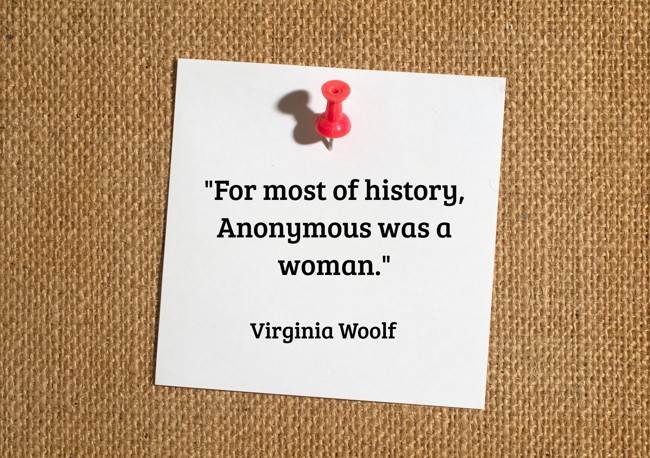 For most of history, Anonymous was a woman. - Virginia Woolf