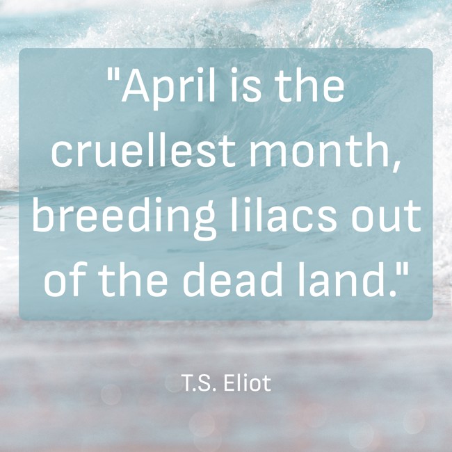 April is the cruellest month, breeding lilacs out of the dead land. - T.S. Eliot