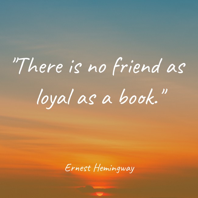 There is no friend as loyal as a book. - Ernest Hemingway