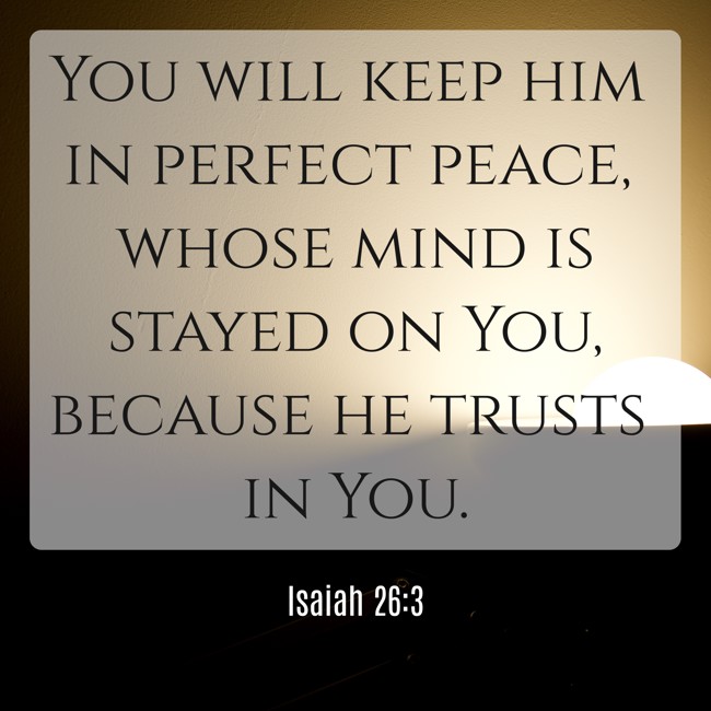 You will keep him in perfect peace, whose mind is stayed on You, because he trusts in You. - Isaiah 26:3