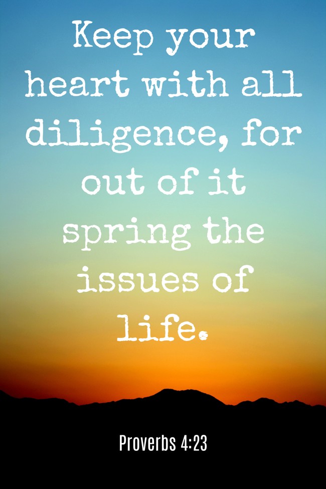 Keep your heart with all diligence, for out of it spring the issues of life. - Proverbs 4:23
