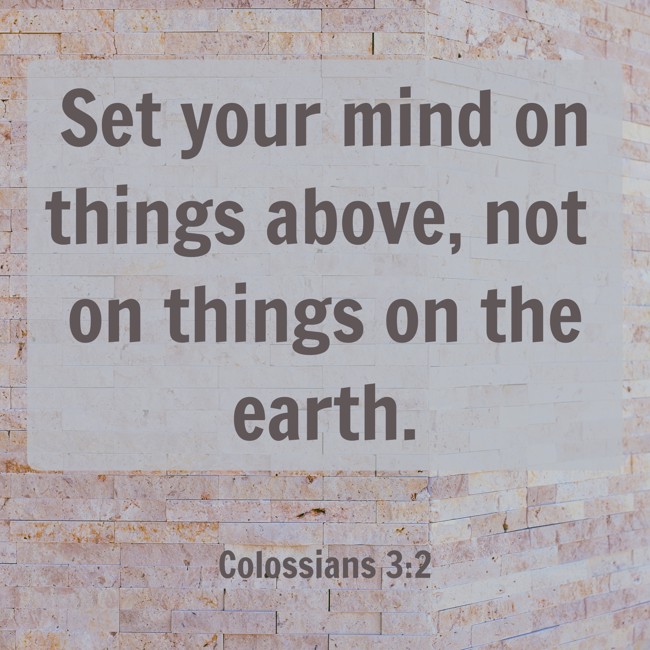 Set your mind on things above, not on things on the earth. - Colossians 3:2