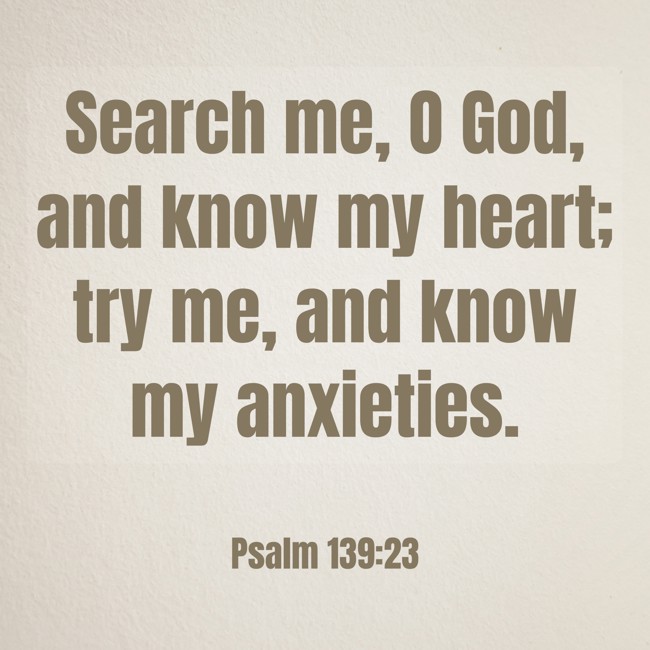 Search me, O God, and know my heart; try me, and know my anxieties. - Psalm 139:23