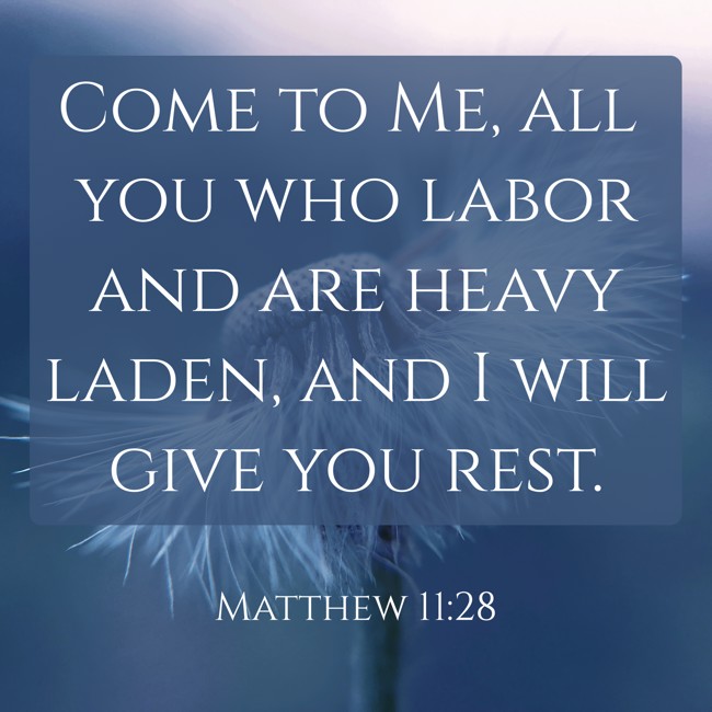 Come to Me, all you who labor and are heavy laden, and I will give you rest. - Matthew 11:28