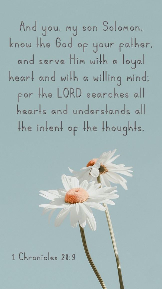 And you, my son Solomon, know the God of your father, and serve Him with a loyal heart and with a willing mind; for the LORD searches all hearts and understands all the intent of the thoughts. - 1 Chronicles 28:9