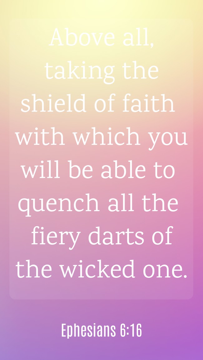Above all, taking the shield of faith with which you will be able to quench all the fiery darts of the wicked one. - Ephesians 6:16