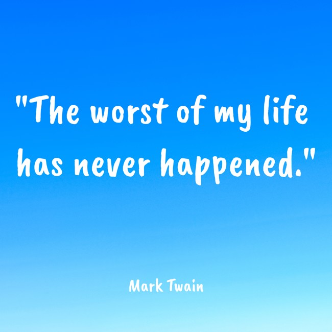 The worst of my life has never happened. - Mark Twain
