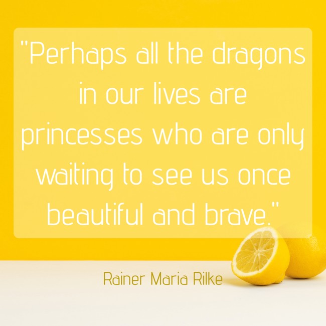 Perhaps all the dragons in our lives are princesses who are only waiting to see us once beautiful and brave. - Rainer Maria Rilke
