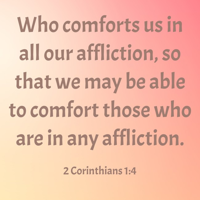 Who comforts us in all our affliction, so that we may be able to comfort those who are in any affliction. - 2 Corinthians 1:4