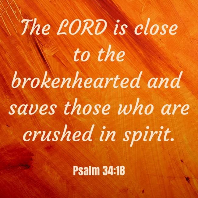 The LORD is close to the brokenhearted and saves those who are crushed in spirit. - Psalm 34:18