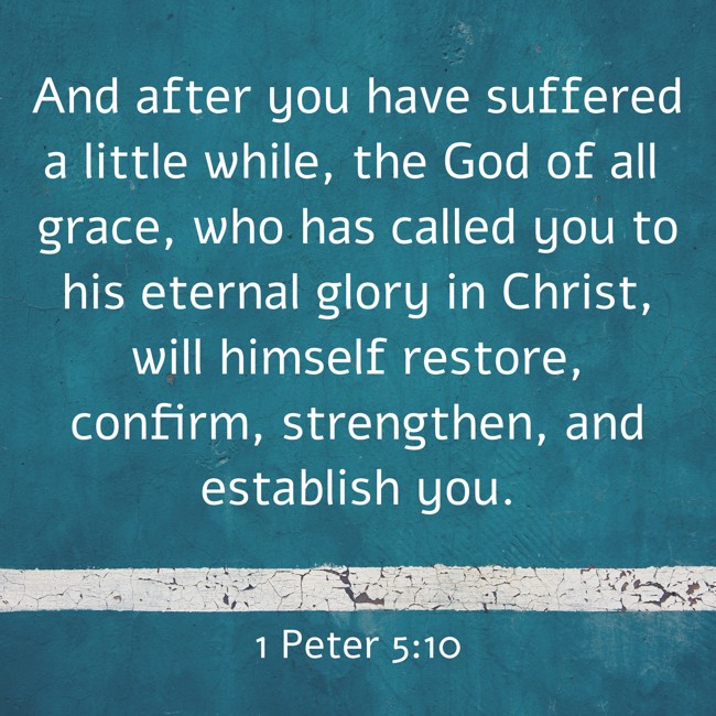 And after you have suffered a little while, the God of all grace, who has called you to his eternal glory in Christ, will himself restore, confirm, strengthen, and establish you. - 1 Peter 5:10