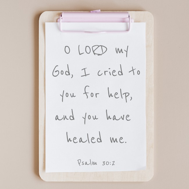 O LORD my God, I cried to you for help, and you have healed me. - Psalm 30:2