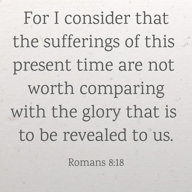 For I consider that the sufferings of this present time are not worth comparing with the glory that is to be revealed to us. - Romans 8:18