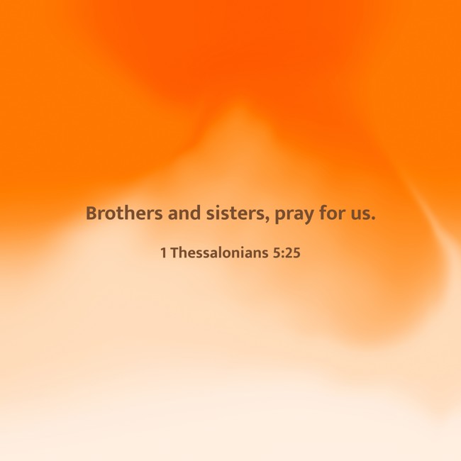 Brothers and sisters, pray for us. - 1 Thessalonians 5:25