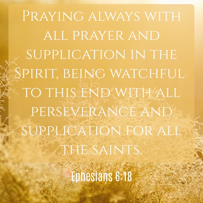 Praying always with all prayer and supplication in the Spirit, being watchful to this end with all perseverance and supplication for all the saints. - Ephesians 6:18