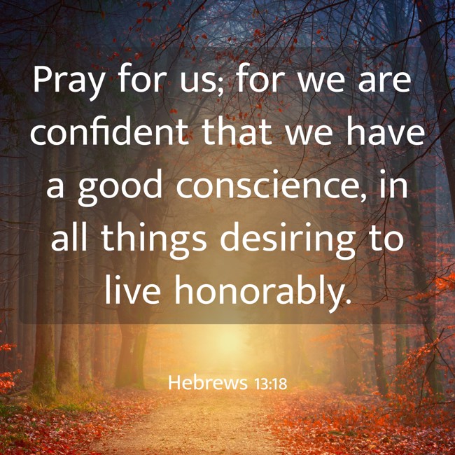 Pray for us; for we are confident that we have a good conscience, in all things desiring to live honorably. - Hebrews 13:18