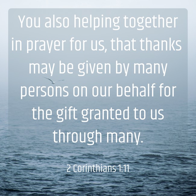 You also helping together in prayer for us, that thanks may be given by many persons on our behalf for the gift granted to us through many. - 2 Corinthians 1:11