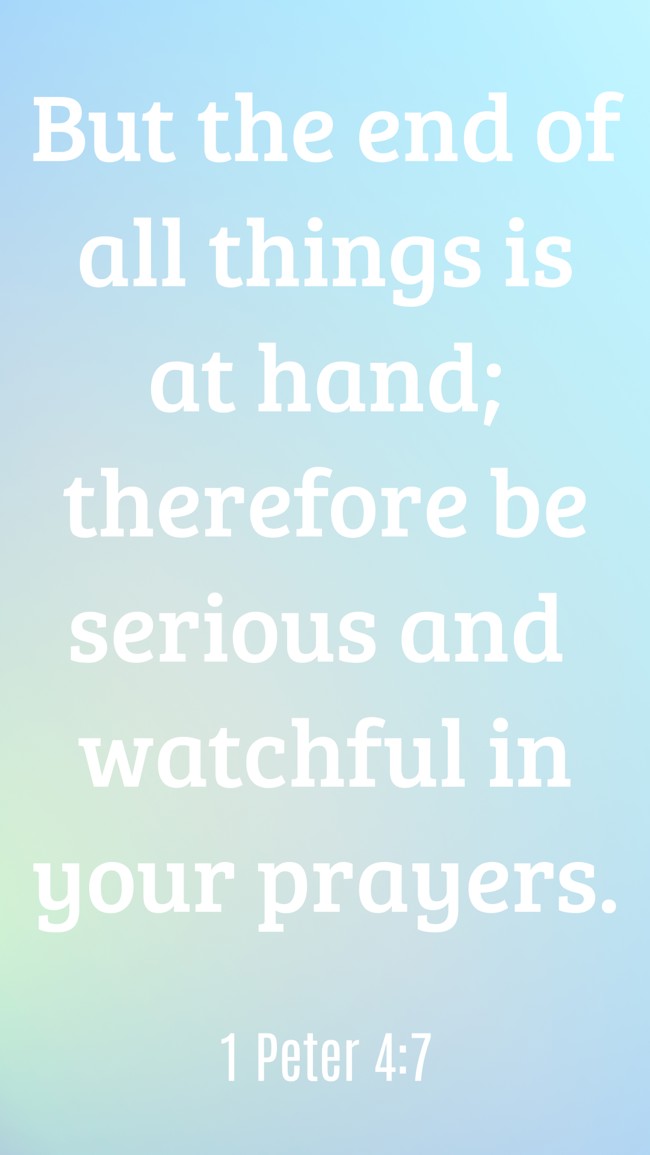 But the end of all things is at hand; therefore be serious and watchful in your prayers. - 1 Peter 4:7