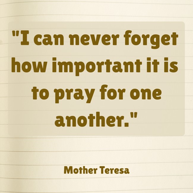 I can never forget how important it is to pray for one another. - Mother Teresa