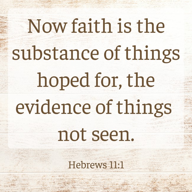 Now faith is the substance of things hoped for, the evidence of things not seen. - Hebrews 11:1