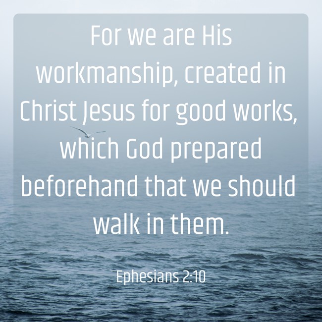 For we are His workmanship, created in Christ Jesus for good works, which God prepared beforehand that we should walk in them. - Ephesians 2:10