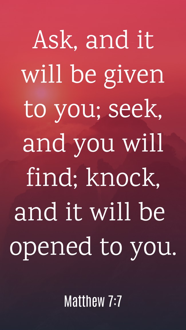 Ask, and it will be given to you; seek, and you will find; knock, and it will be opened to you. - Matthew 7:7