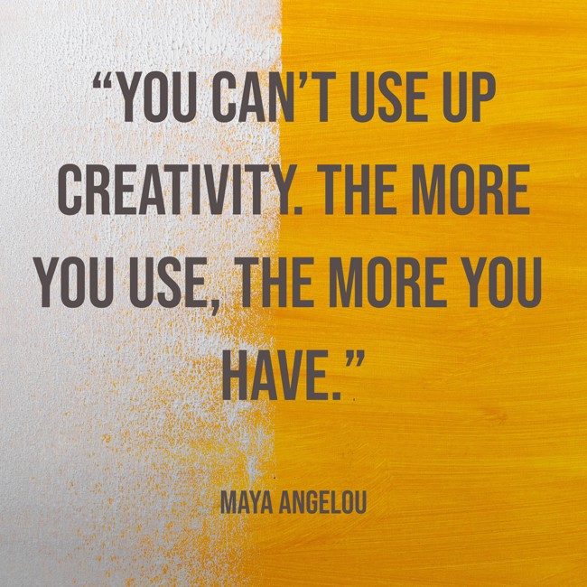 “You can’t use up creativity. The more you use, the more you have.” - Maya Angelou