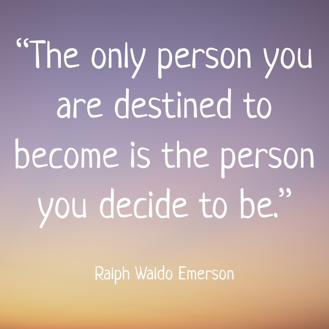 “The only person you are destined to become is the person you decide to be.” - Ralph Waldo Emerson