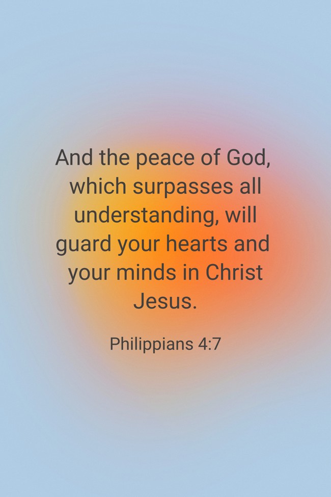 And the peace of God, which surpasses all understanding, will guard your hearts and your minds in Christ Jesus. - Philippians 4:7