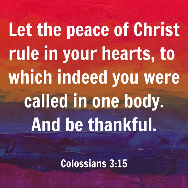 Let the peace of Christ rule in your hearts, to which indeed you were called in one body. And be thankful. - Colossians 3:15
