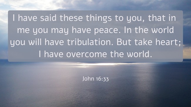 I have said these things to you, that in me you may have peace. In the world you will have tribulation. But take heart; I have overcome the world. - John 16:33