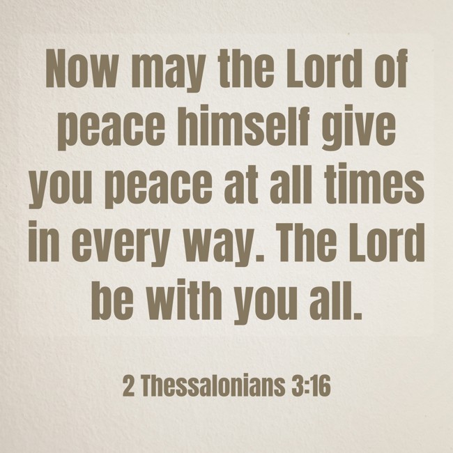 Now may the Lord of peace himself give you peace at all times in every way. The Lord be with you all. - 2 Thessalonians 3:16