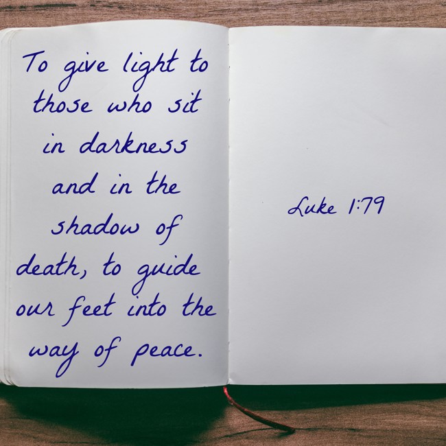 To give light to those who sit in darkness and in the shadow of death, to guide our feet into the way of peace. - Luke 1:79