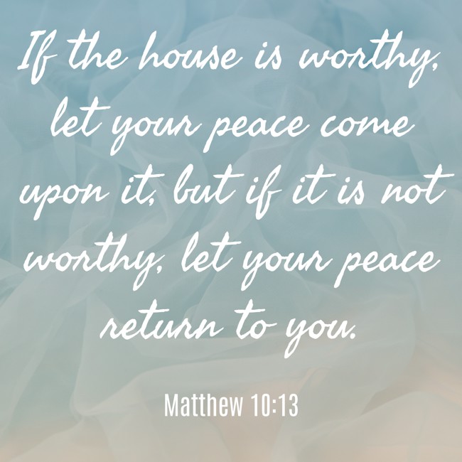 If the house is worthy, let your peace come upon it, but if it is not worthy, let your peace return to you. - Matthew 10:13