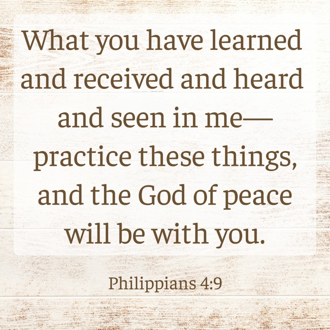 What you have learned and received and heard and seen in me—practice these things, and the God of peace will be with you. - Philippians 4:9