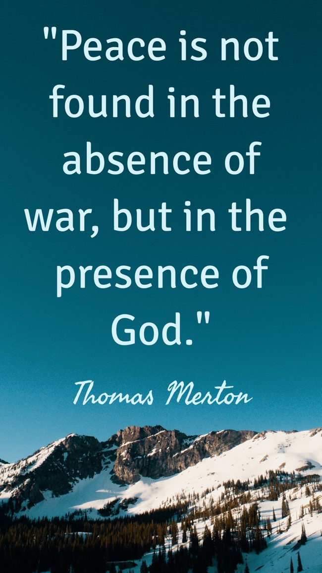 Peace is not found in the absence of war, but in the presence of God. - Thomas Merton