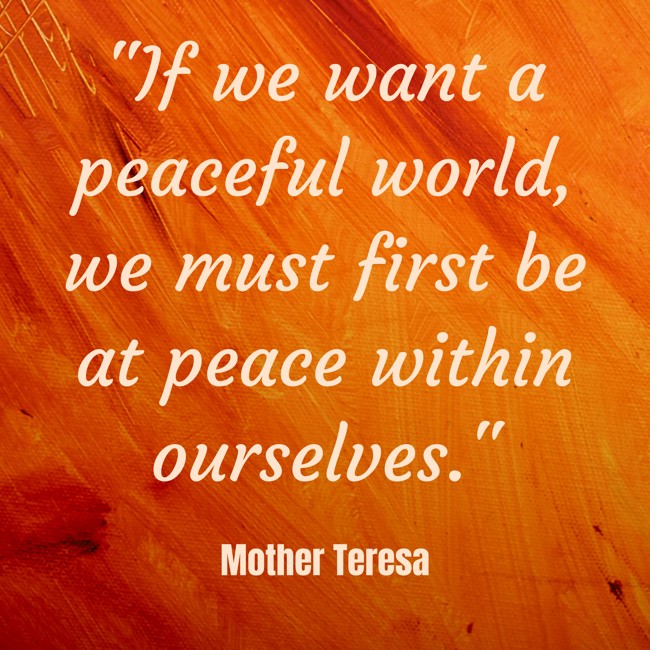 If we want a peaceful world, we must first be at peace within ourselves. - Mother Teresa