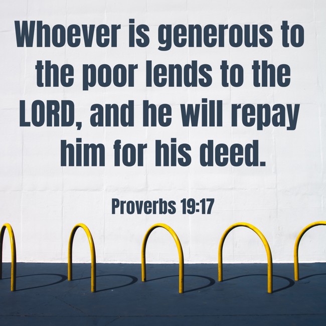  Whoever is generous to the poor lends to the LORD, and he will repay him for his deed.   - Proverbs 19:17 