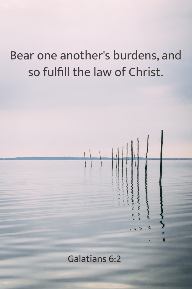  Bear one another's burdens, and so fulfill the law of Christ.   - Galatians 6:2 