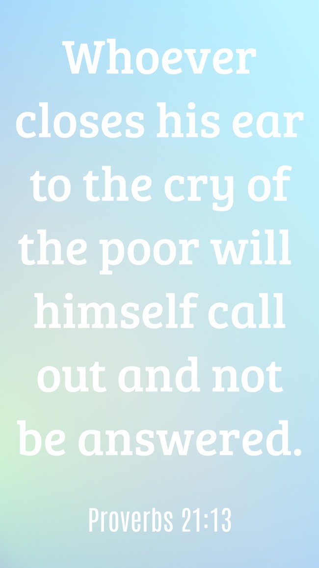 Whoever closes his ear to the cry of the poor will himself call out and not be answered.   - Proverbs 21:13 