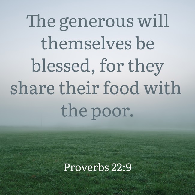  The generous will themselves be blessed, for they share their food with the poor.   - Proverbs 22:9 