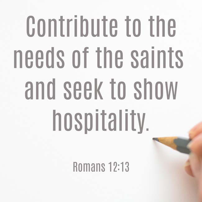  Contribute to the needs of the saints and seek to show hospitality.   - Romans 12:13 