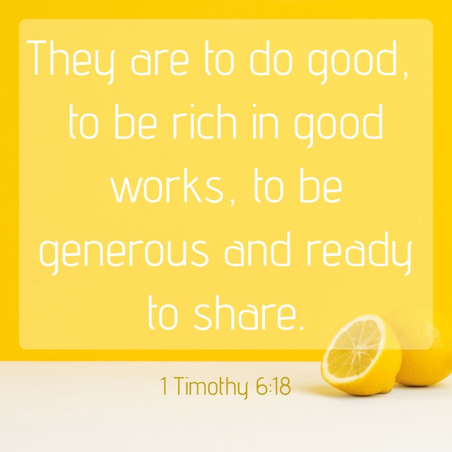  They are to do good, to be rich in good works, to be generous and ready to share.   - 1 Timothy 6:18 