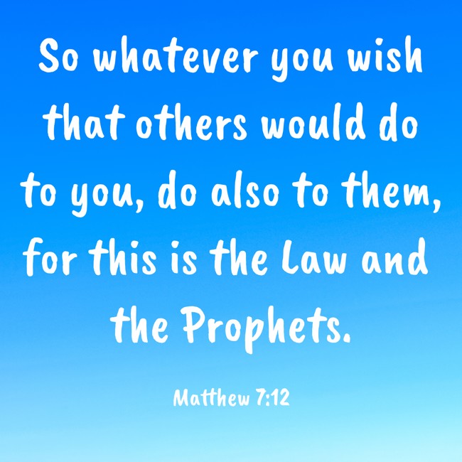  So whatever you wish that others would do to you, do also to them, for this is the Law and the Prophets.   - Matthew 7:12 