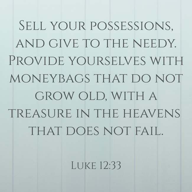  Sell your possessions, and give to the needy. Provide yourselves with moneybags that do not grow old, with a treasure in the heavens that does not fail.   - Luke 12:33 