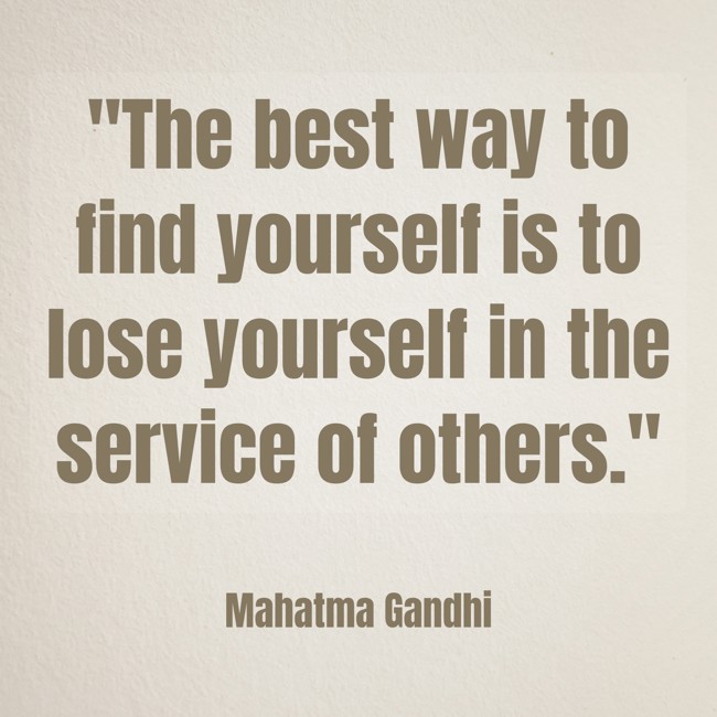  The best way to find yourself is to lose yourself in the service of others.   - Mahatma Gandhi 