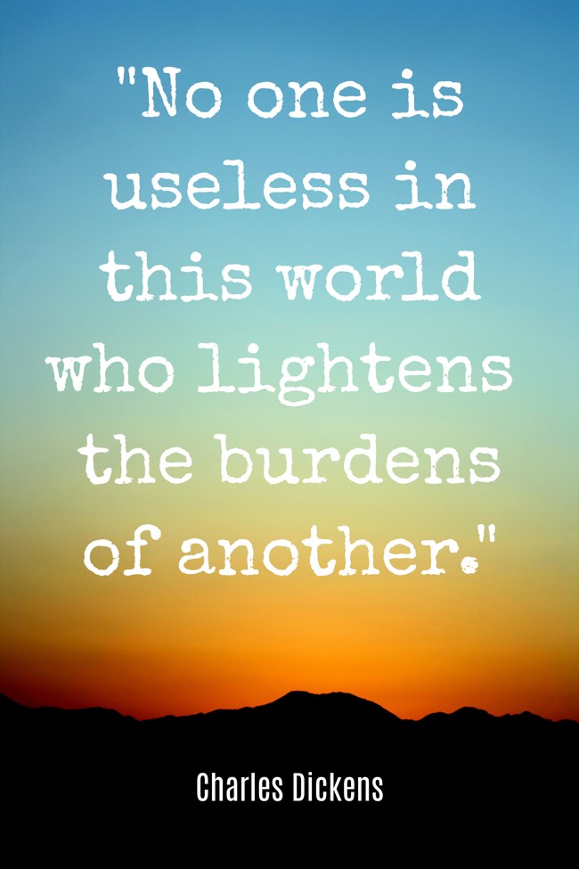  No one is useless in this world who lightens the burdens of another.   - Charles Dickens 