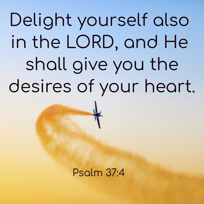 Delight yourself also in the LORD, and He shall give you the desires of your heart. - Psalm 37:4